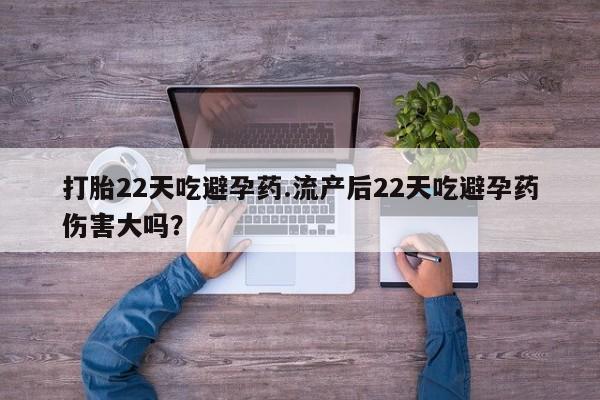 打胎药正品包邮联系方式打胎22天吃避孕药.流产后22天吃避孕药伤害大吗？