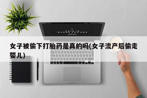 打胎药正品包邮联系方式女子被偷下打胎药是真的吗(女子流产后偷走婴儿)