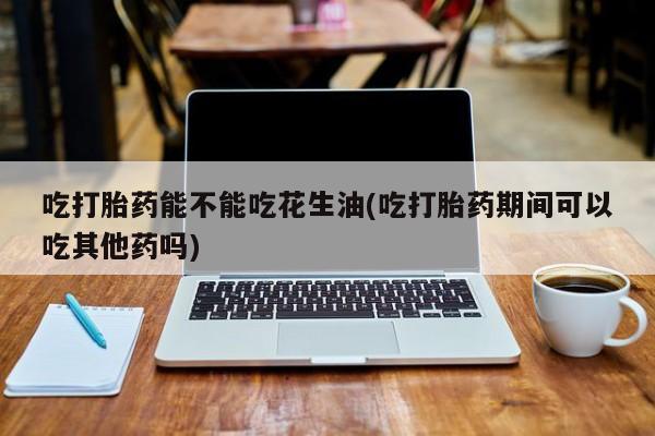 打胎药正品包邮联系方式吃打胎药能不能吃花生油(吃打胎药期间可以吃其他药吗)