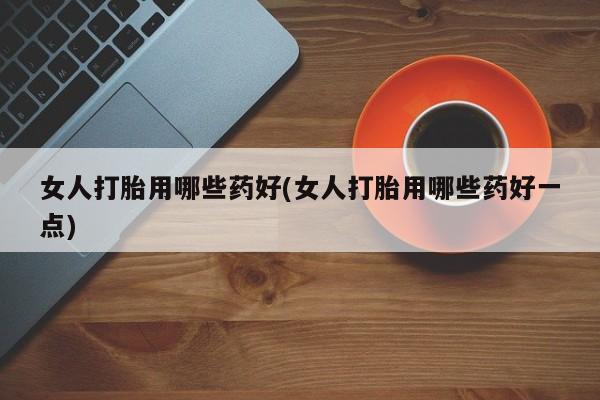 打胎药正品包邮联系方式女人打胎用哪些药好(女人打胎用哪些药好一点)
