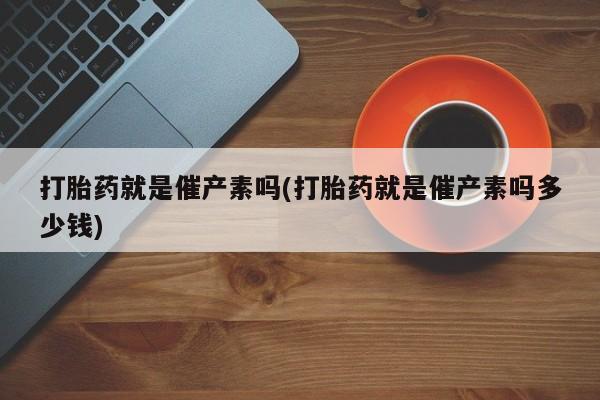 打胎药正品包邮联系方式打胎药就是催产素吗(打胎药就是催产素吗多少钱)
