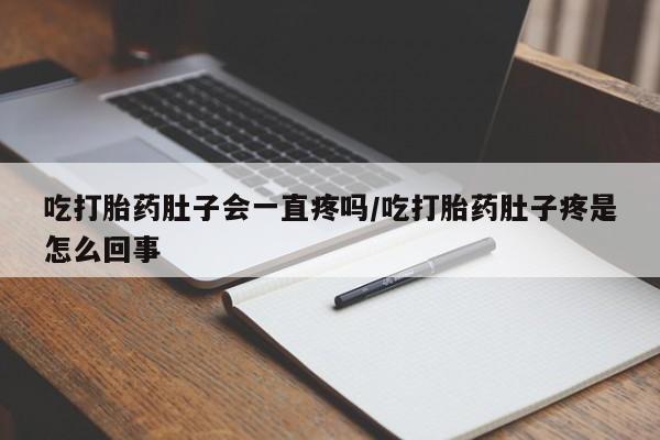打胎药正品包邮联系方式吃打胎药肚子会一直疼吗/吃打胎药肚子疼是怎么回事