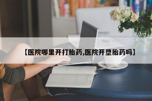 打胎药正品包邮联系方式【医院哪里开打胎药,医院开堕胎药吗】
