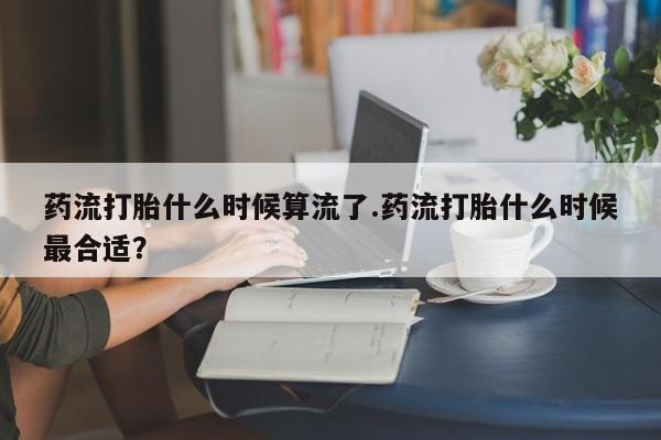打胎药正品包邮联系方式药流打胎什么时候算流了.药流打胎什么时候最合适？