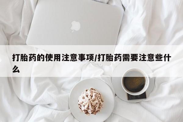 打胎药正品包邮联系方式打胎药的使用注意事项/打胎药需要注意些什么