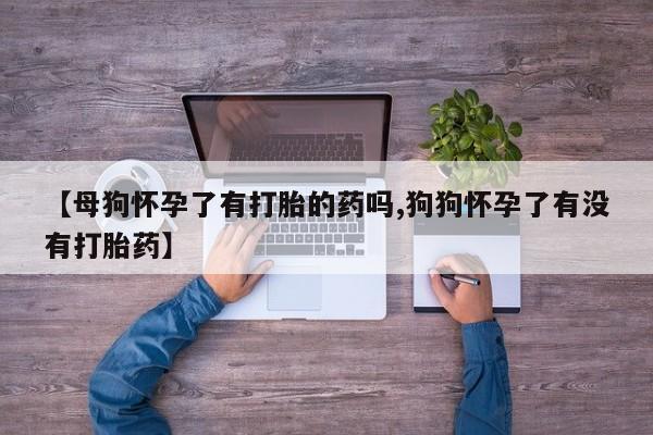 打胎药正品包邮联系方式【母狗怀孕了有打胎的药吗,狗狗怀孕了有没有打胎药】