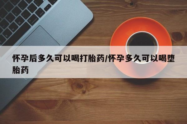 打胎药正品包邮联系方式怀孕后多久可以喝打胎药/怀孕多久可以喝堕胎药