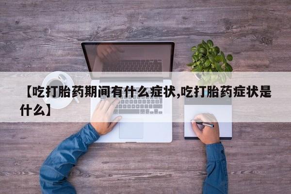 打胎药正品包邮联系方式【吃打胎药期间有什么症状,吃打胎药症状是什么】