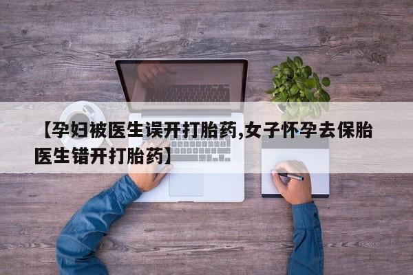 打胎药正品包邮联系方式【孕妇被医生误开打胎药,女子怀孕去保胎 医生错开打胎药】