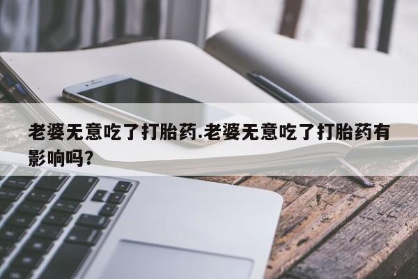 打胎药正品包邮联系方式老婆无意吃了打胎药.老婆无意吃了打胎药有影响吗？