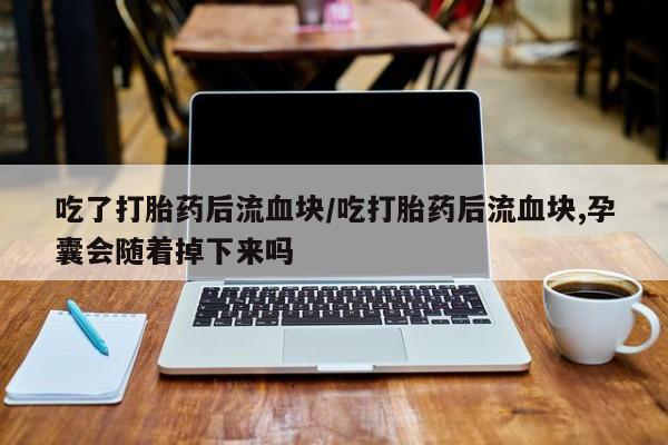 打胎药正品包邮联系方式吃了打胎药后流血块/吃打胎药后流血块,孕囊会随着掉下来吗