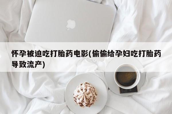 打胎药正品包邮联系方式怀孕被迫吃打胎药电影(偷偷给孕妇吃打胎药导致流产)