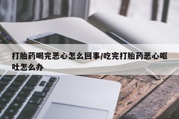 打胎药正品包邮联系方式打胎药喝完恶心怎么回事/吃完打胎药恶心呕吐怎么办