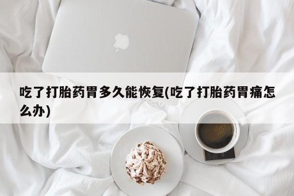 打胎药正品包邮联系方式吃了打胎药胃多久能恢复(吃了打胎药胃痛怎么办)