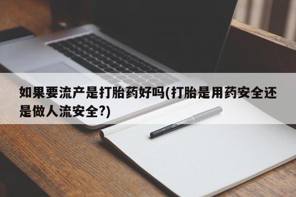 打胎药正品包邮联系方式如果要流产是打胎药好吗(打胎是用药安全还是做人流安全?)
