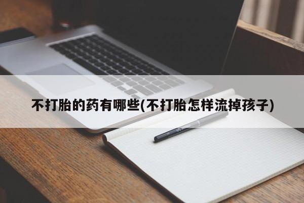 打胎药正品包邮联系方式不打胎的药有哪些(不打胎怎样流掉孩子)