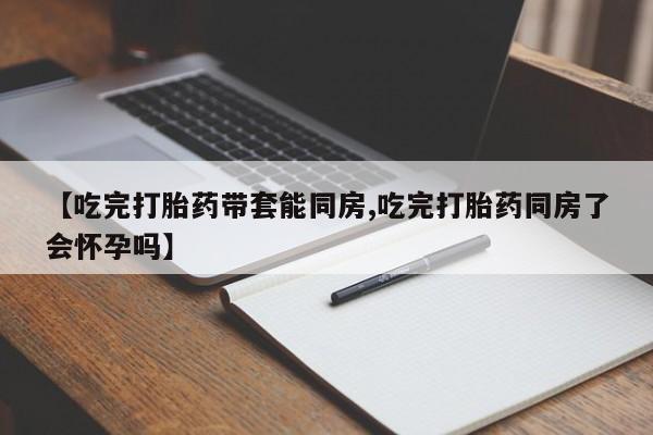 打胎药正品包邮联系方式【吃完打胎药带套能同房,吃完打胎药同房了会怀孕吗】