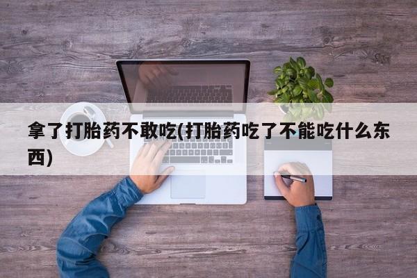 打胎药正品包邮联系方式拿了打胎药不敢吃(打胎药吃了不能吃什么东西)