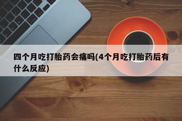 打胎药正品包邮联系方式四个月吃打胎药会痛吗(4个月吃打胎药后有什么反应)