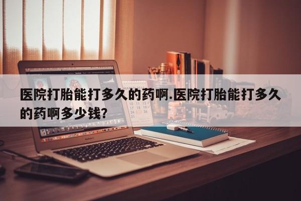 打胎药正品包邮联系方式医院打胎能打多久的药啊.医院打胎能打多久的药啊多少钱？