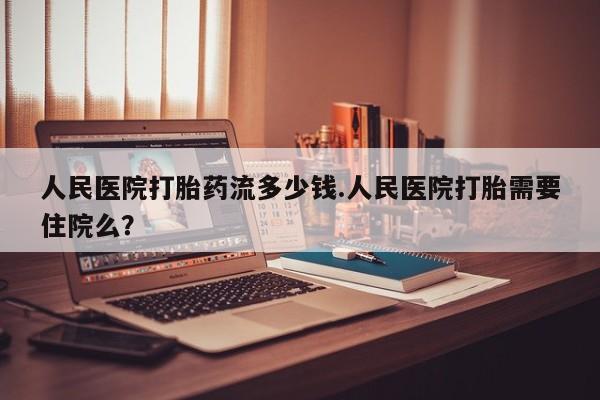 打胎药正品包邮联系方式人民医院打胎药流多少钱.人民医院打胎需要住院么？