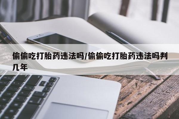 打胎药正品包邮联系方式偷偷吃打胎药违法吗/偷偷吃打胎药违法吗判几年