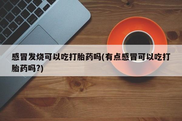 打胎药正品包邮联系方式感冒发烧可以吃打胎药吗(有点感冒可以吃打胎药吗?)