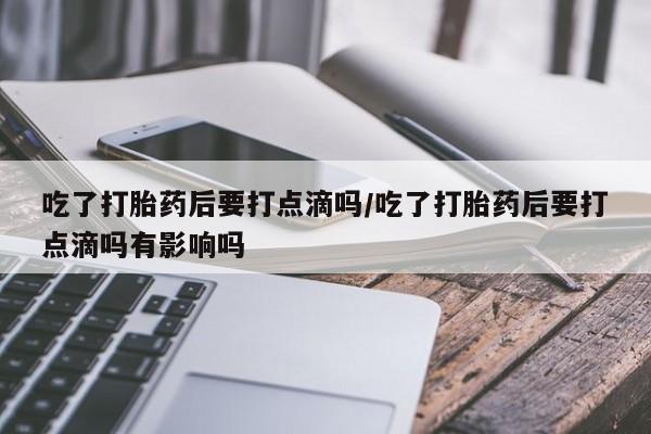 打胎药正品包邮联系方式吃了打胎药后要打点滴吗/吃了打胎药后要打点滴吗有影响吗