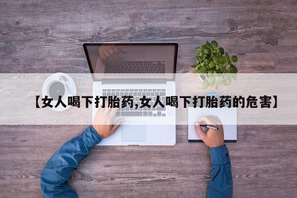 打胎药正品包邮联系方式【女人喝下打胎药,女人喝下打胎药的危害】