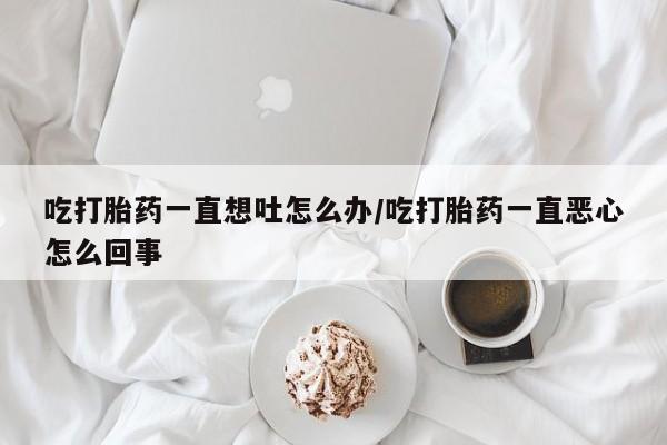 打胎药正品包邮联系方式吃打胎药一直想吐怎么办/吃打胎药一直恶心怎么回事