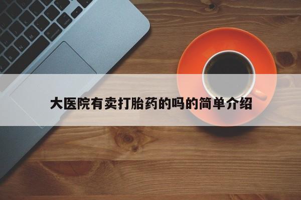 打胎药正品包邮联系方式大医院有卖打胎药的吗的简单介绍