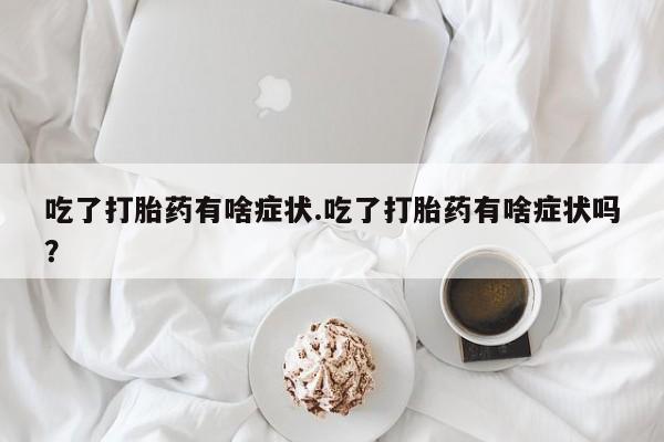 打胎药正品包邮联系方式吃了打胎药有啥症状.吃了打胎药有啥症状吗？