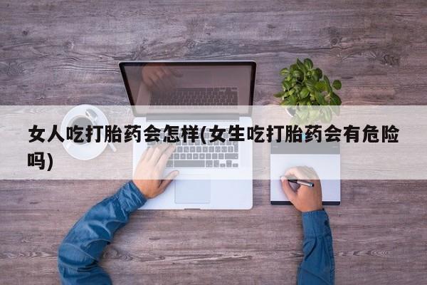 打胎药正品包邮联系方式女人吃打胎药会怎样(女生吃打胎药会有危险吗)