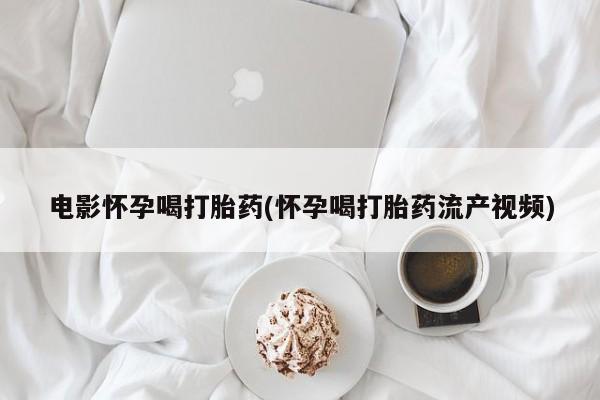 打胎药正品包邮联系方式电影怀孕喝打胎药(怀孕喝打胎药流产视频)