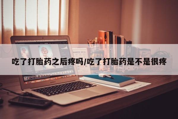 打胎药正品包邮联系方式吃了打胎药之后疼吗/吃了打胎药是不是很疼