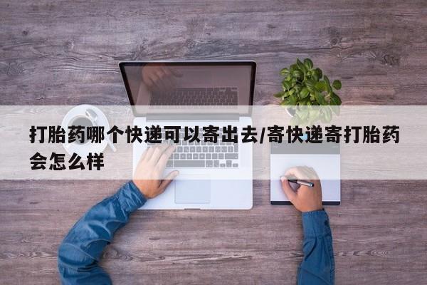 打胎药正品包邮联系方式打胎药哪个快递可以寄出去/寄快递寄打胎药会怎么样