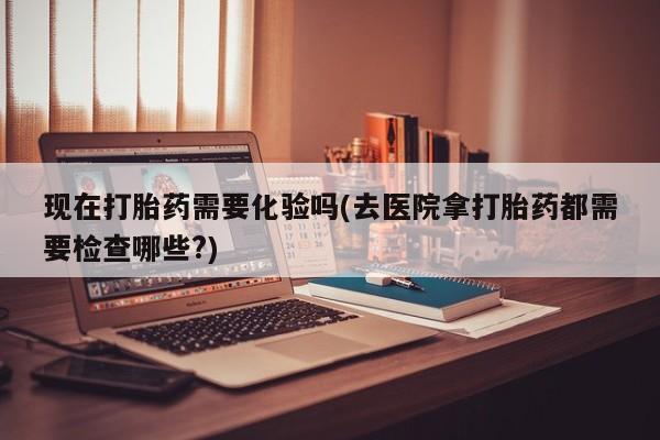 打胎药正品包邮联系方式现在打胎药需要化验吗(去医院拿打胎药都需要检查哪些?)