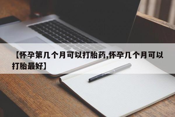 打胎药正品包邮联系方式【怀孕第几个月可以打胎药,怀孕几个月可以打胎最好】