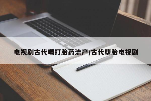 打胎药正品包邮联系方式电视剧古代喝打胎药流产/古代堕胎电视剧