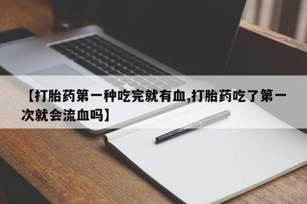 打胎药正品包邮联系方式【打胎药第一种吃完就有血,打胎药吃了第一次就会流血吗】