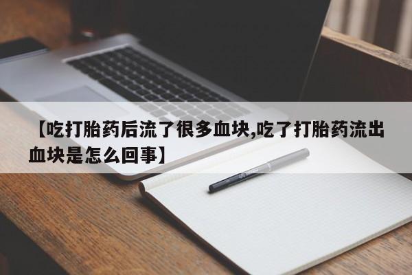 打胎药正品包邮联系方式【吃打胎药后流了很多血块,吃了打胎药流出血块是怎么回事】