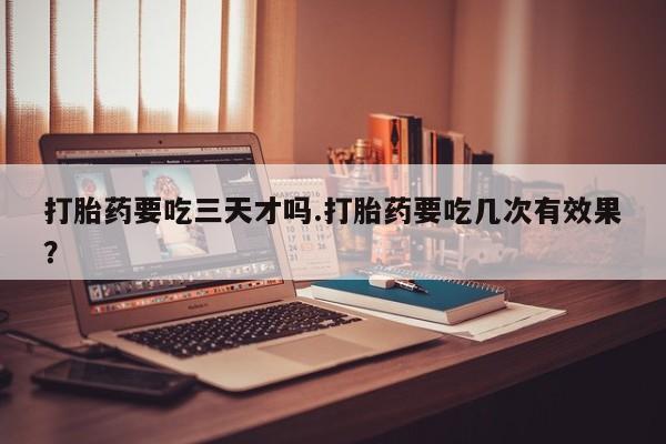 打胎药正品包邮联系方式打胎药要吃三天才吗.打胎药要吃几次有效果？