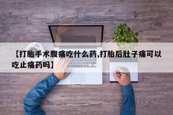 打胎药正品包邮联系方式【打胎手术腹痛吃什么药,打胎后肚子痛可以吃止痛药吗】