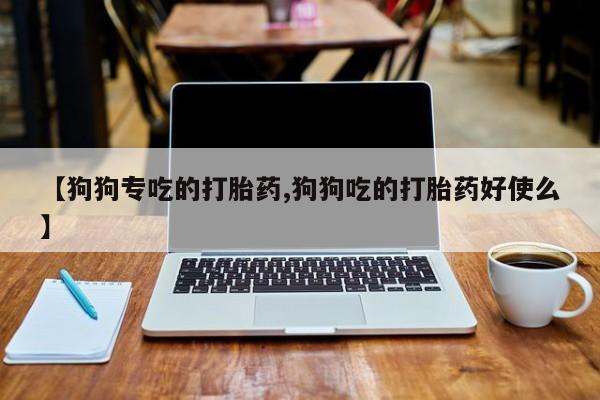 打胎药正品包邮联系方式【狗狗专吃的打胎药,狗狗吃的打胎药好使么】