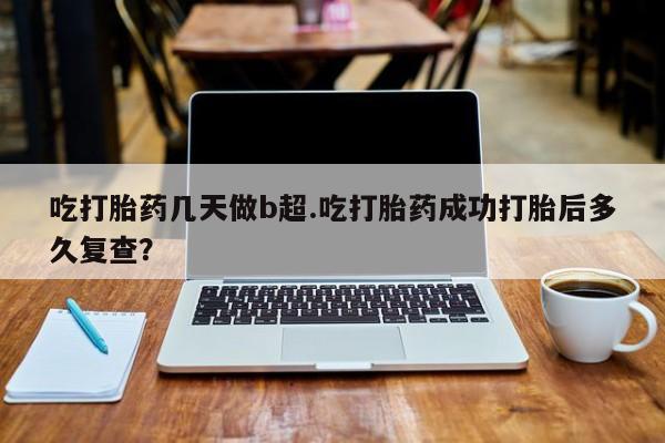 打胎药正品包邮联系方式吃打胎药几天做b超.吃打胎药成功打胎后多久复查？