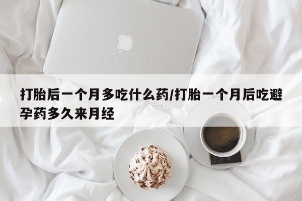打胎药正品包邮联系方式打胎后一个月多吃什么药/打胎一个月后吃避孕药多久来月经