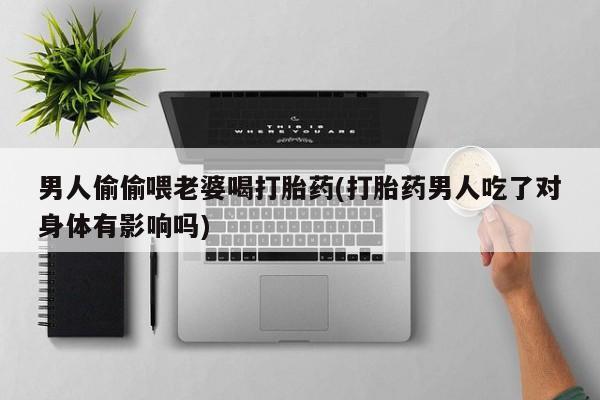打胎药正品包邮联系方式男人偷偷喂老婆喝打胎药(打胎药男人吃了对身体有影响吗)