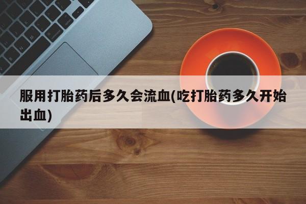 打胎药正品包邮联系方式服用打胎药后多久会流血(吃打胎药多久开始出血)