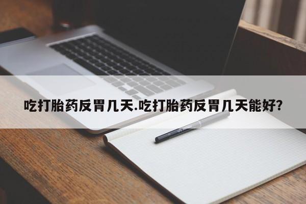 打胎药正品包邮联系方式吃打胎药反胃几天.吃打胎药反胃几天能好？