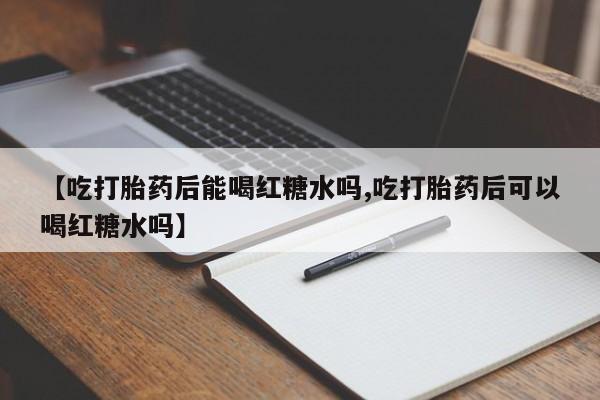 打胎药正品包邮联系方式【吃打胎药后能喝红糖水吗,吃打胎药后可以喝红糖水吗】